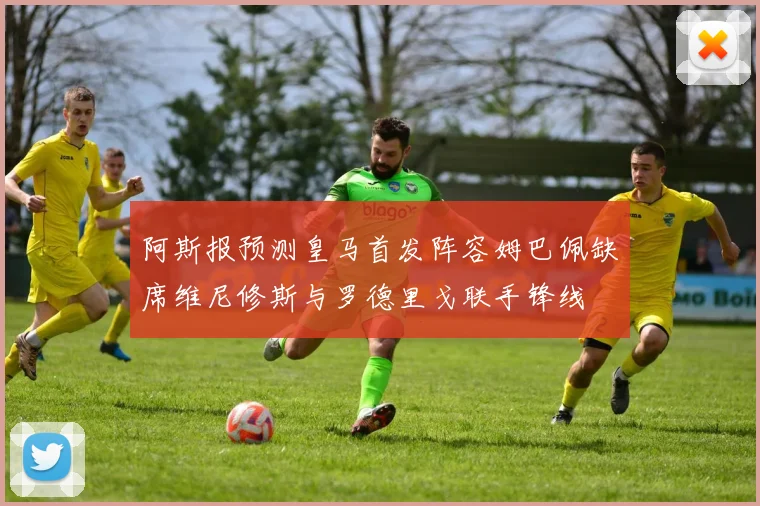 阿斯报预测皇马首发阵容姆巴佩缺席维尼修斯与罗德里戈联手锋线